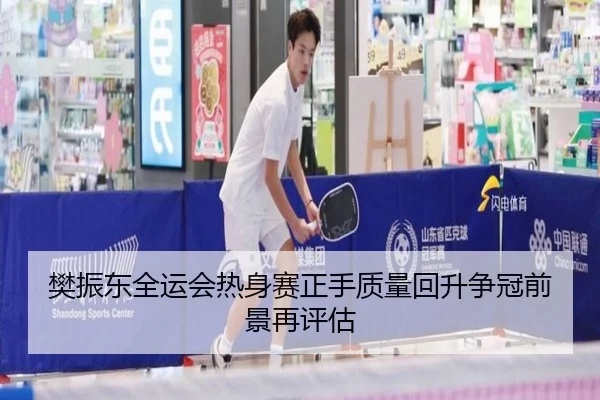 樊振东全运会热身赛正手质量回升争冠前景再评估