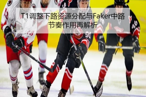 T1调整下路资源分配与Faker中路节奏作用再解析