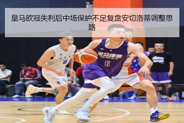 皇马欧冠失利后中场保护不足复盘安切洛蒂调整思路